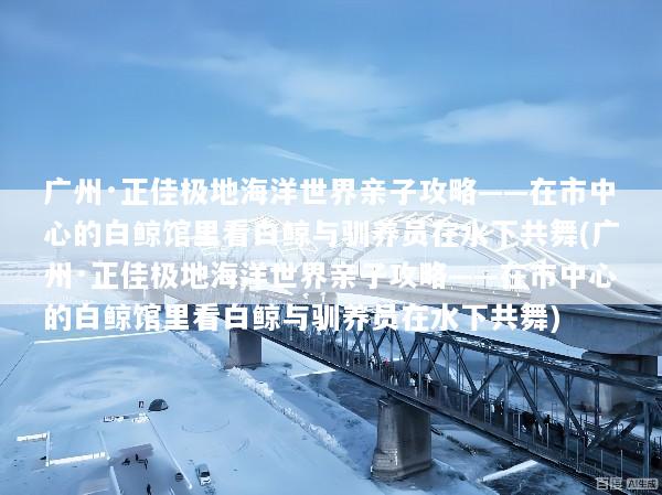 广州·正佳极地海洋世界亲子攻略——在市中心的白鲸馆里看白鲸与驯养员在水下共舞(广州·正佳极地海洋世界亲子攻略——在市中心的白鲸馆里看白鲸与驯养员在水下共舞)
