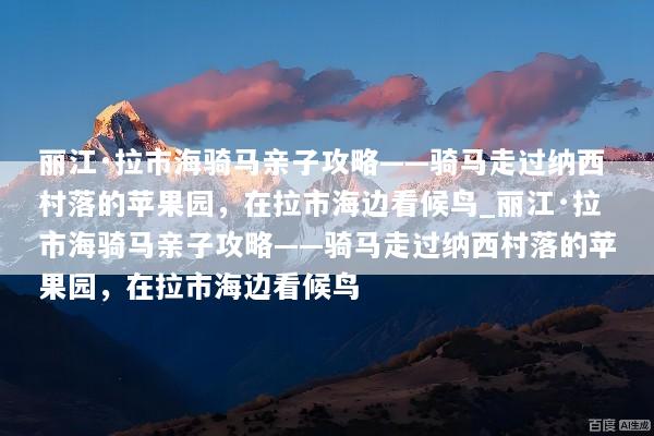 丽江·拉市海骑马亲子攻略——骑马走过纳西村落的苹果园，在拉市海边看候鸟_丽江·拉市海骑马亲子攻略——骑马走过纳西村落的苹果园，在拉市海边看候鸟