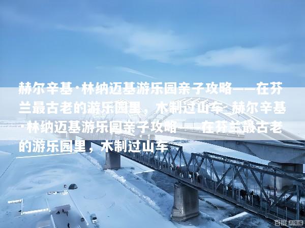 赫尔辛基·林纳迈基游乐园亲子攻略——在芬兰最古老的游乐园里，木制过山车_赫尔辛基·林纳迈基游乐园亲子攻略——在芬兰最古老的游乐园里，木制过山车