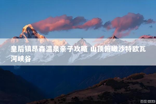 皇后镇昂森温泉亲子攻略 山顶俯瞰沙特欧瓦河峡谷