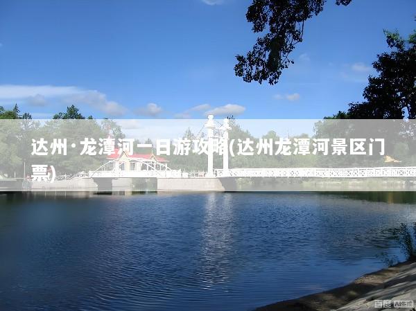 达州·龙潭河一日游攻略(达州龙潭河景区门票)