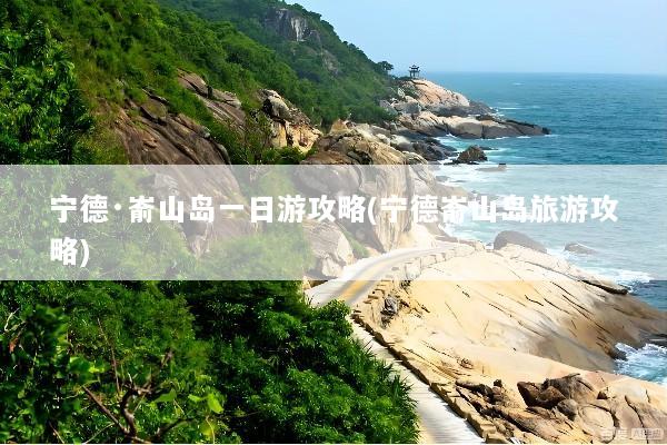 宁德·嵛山岛一日游攻略(宁德嵛山岛旅游攻略)