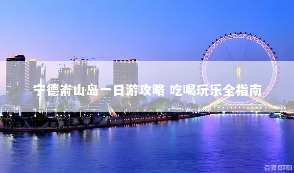 宁德嵛山岛一日游攻略 吃喝玩乐全指南