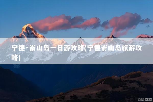 宁德·嵛山岛一日游攻略(宁德嵛山岛旅游攻略)