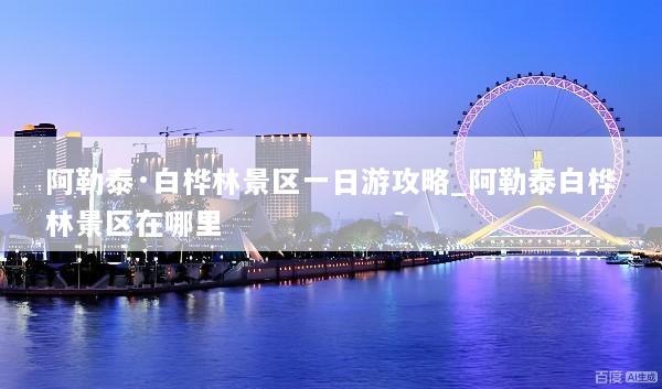 阿勒泰·白桦林景区一日游攻略_阿勒泰白桦林景区在哪里