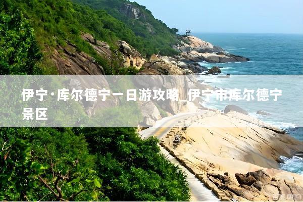 伊宁·库尔德宁一日游攻略_伊宁市库尔德宁景区