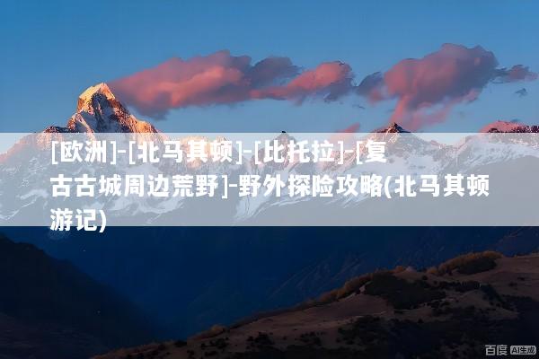[欧洲]-[北马其顿]-[比托拉]-[复古古城周边荒野]-野外探险攻略(北马其顿游记)