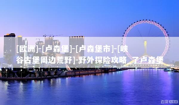 [欧洲]-[卢森堡]-[卢森堡市]-[峡谷古堡周边荒野]-野外探险攻略_了卢森堡