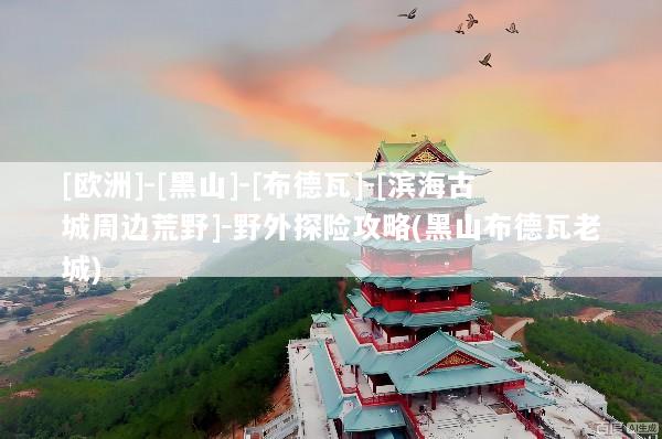 [欧洲]-[黑山]-[布德瓦]-[滨海古城周边荒野]-野外探险攻略(黑山布德瓦老城)