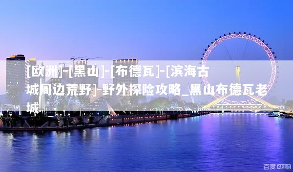[欧洲]-[黑山]-[布德瓦]-[滨海古城周边荒野]-野外探险攻略_黑山布德瓦老城