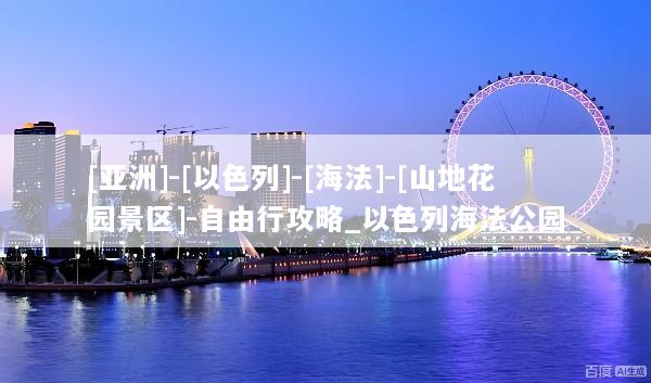 [亚洲]-[以色列]-[海法]-[山地花园景区]-自由行攻略_以色列海法公园