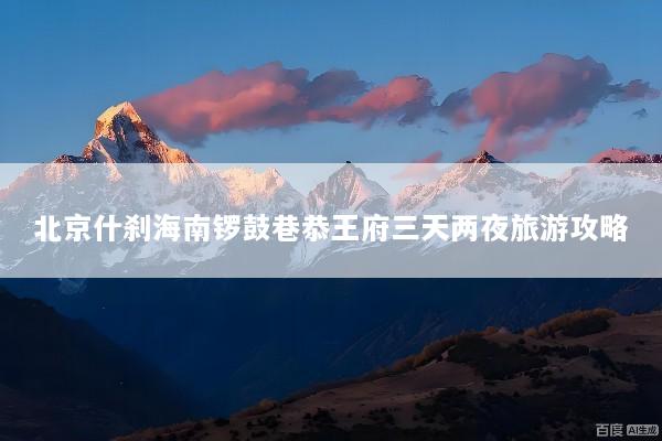 北京什刹海南锣鼓巷恭王府三天两夜旅游攻略