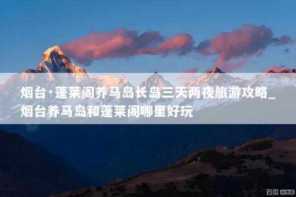 烟台·蓬莱阁养马岛长岛三天两夜旅游攻略_烟台养马岛和蓬莱阁哪里好玩