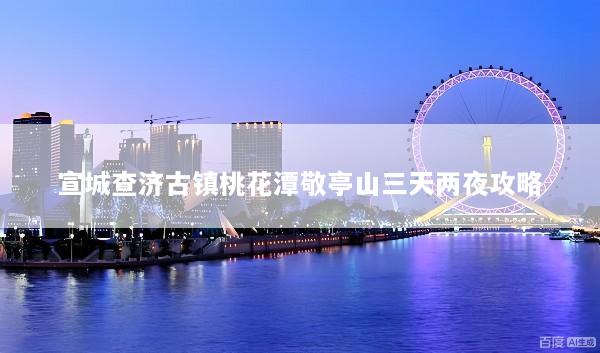 宣城查济古镇桃花潭敬亭山三天两夜攻略