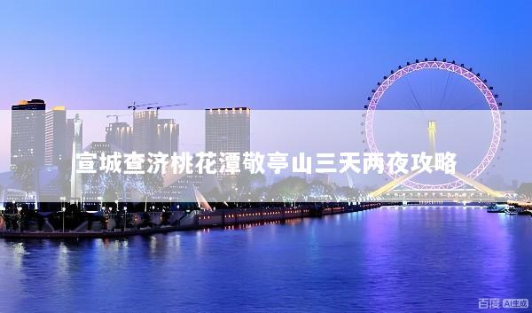 宣城查济桃花潭敬亭山三天两夜攻略