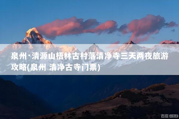 泉州·清源山梧林古村落清净寺三天两夜旅游攻略(泉州 清净古寺门票)