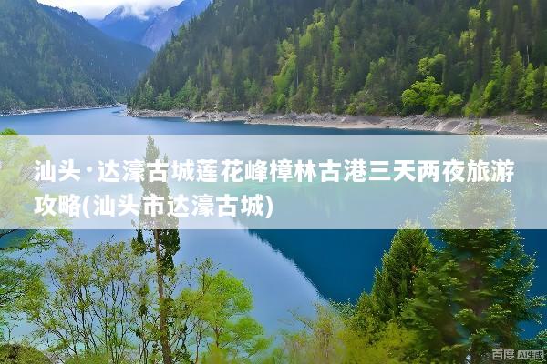 汕头·达濠古城莲花峰樟林古港三天两夜旅游攻略(汕头市达濠古城)