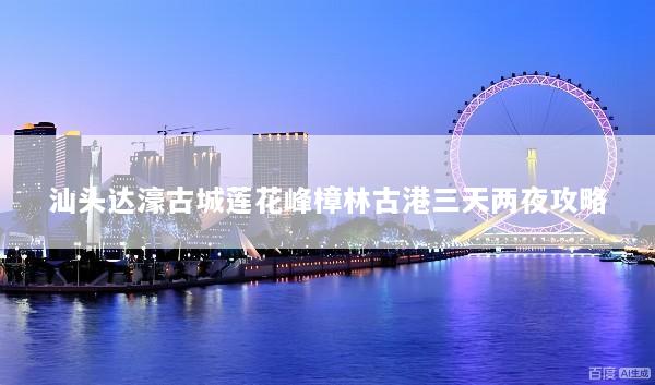 汕头达濠古城莲花峰樟林古港三天两夜攻略