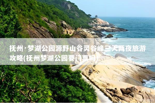 抚州·梦湖公园源野山谷灵谷峰三天两夜旅游攻略(抚州梦湖公园要门票吗)