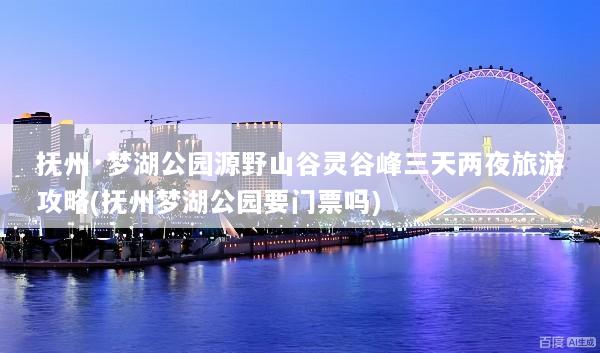 抚州·梦湖公园源野山谷灵谷峰三天两夜旅游攻略(抚州梦湖公园要门票吗)
