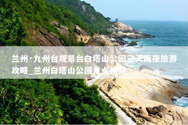 兰州·九州台观景台白塔山公园三天两夜旅游攻略_兰州白塔山公园景点视频