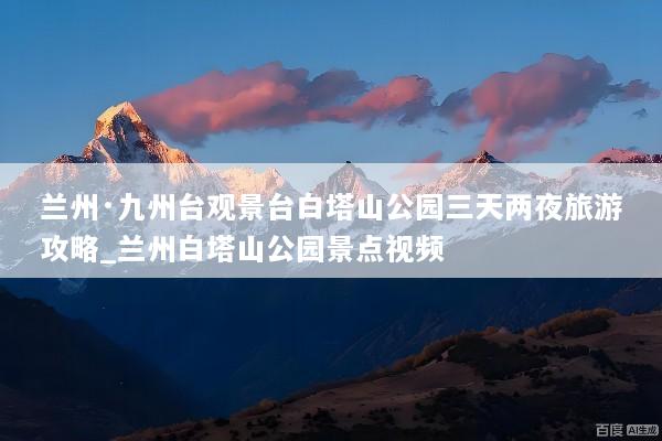 兰州·九州台观景台白塔山公园三天两夜旅游攻略_兰州白塔山公园景点视频