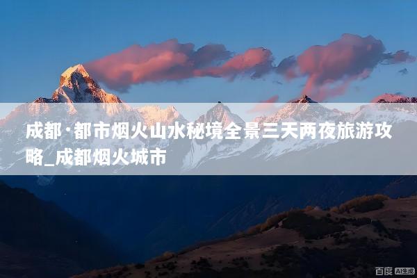 成都·都市烟火山水秘境全景三天两夜旅游攻略_成都烟火城市