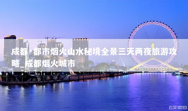 成都·都市烟火山水秘境全景三天两夜旅游攻略_成都烟火城市