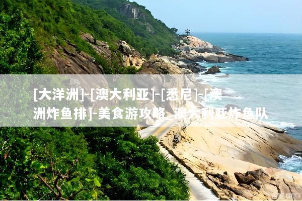 [大洋洲]-[澳大利亚]-[悉尼]-[澳洲炸鱼排]-美食游攻略_澳大利亚炸鱼队