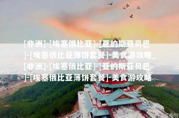 [非洲]-[埃塞俄比亚]-[亚的斯亚贝巴]-[埃塞俄比亚薄饼套餐]-美食游攻略_[非洲]-[埃塞俄比亚]-[亚的斯亚贝巴]-[埃塞俄比亚薄饼套餐]-美食游攻略