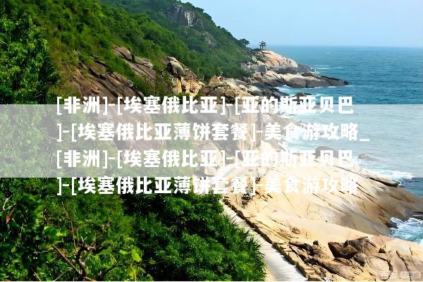 [非洲]-[埃塞俄比亚]-[亚的斯亚贝巴]-[埃塞俄比亚薄饼套餐]-美食游攻略_[非洲]-[埃塞俄比亚]-[亚的斯亚贝巴]-[埃塞俄比亚薄饼套餐]-美食游攻略