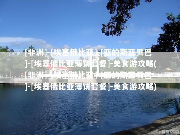 [非洲]-[埃塞俄比亚]-[亚的斯亚贝巴]-[埃塞俄比亚薄饼套餐]-美食游攻略([非洲]-[埃塞俄比亚]-[亚的斯亚贝巴]-[埃塞俄比亚薄饼套餐]-美食游攻略)