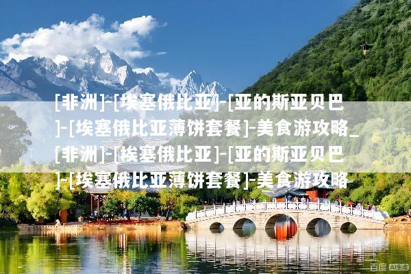 [非洲]-[埃塞俄比亚]-[亚的斯亚贝巴]-[埃塞俄比亚薄饼套餐]-美食游攻略_[非洲]-[埃塞俄比亚]-[亚的斯亚贝巴]-[埃塞俄比亚薄饼套餐]-美食游攻略