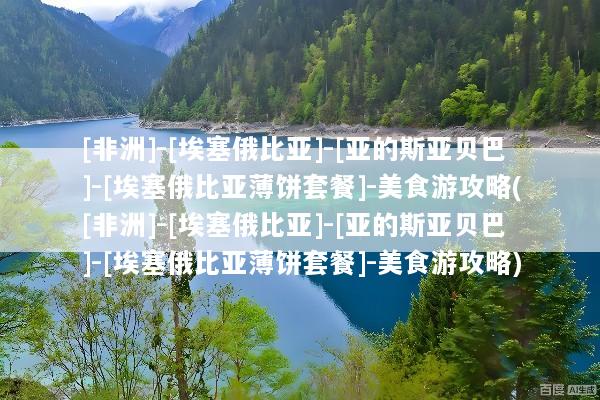 [非洲]-[埃塞俄比亚]-[亚的斯亚贝巴]-[埃塞俄比亚薄饼套餐]-美食游攻略([非洲]-[埃塞俄比亚]-[亚的斯亚贝巴]-[埃塞俄比亚薄饼套餐]-美食游攻略)