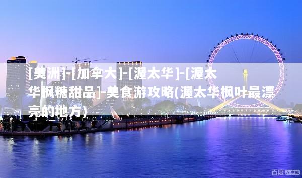 [美洲]-[加拿大]-[渥太华]-[渥太华枫糖甜品]-美食游攻略(渥太华枫叶最漂亮的地方)