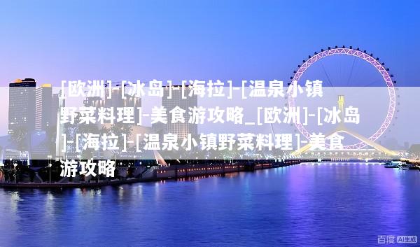 [欧洲]-[冰岛]-[海拉]-[温泉小镇野菜料理]-美食游攻略_[欧洲]-[冰岛]-[海拉]-[温泉小镇野菜料理]-美食游攻略