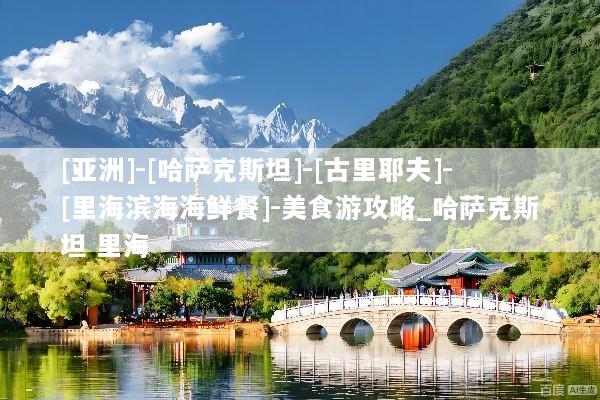 [亚洲]-[哈萨克斯坦]-[古里耶夫]-[里海滨海海鲜餐]-美食游攻略_哈萨克斯坦 里海