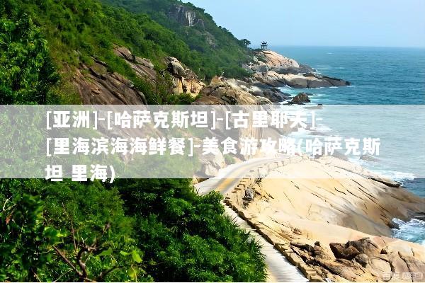 [亚洲]-[哈萨克斯坦]-[古里耶夫]-[里海滨海海鲜餐]-美食游攻略(哈萨克斯坦 里海)