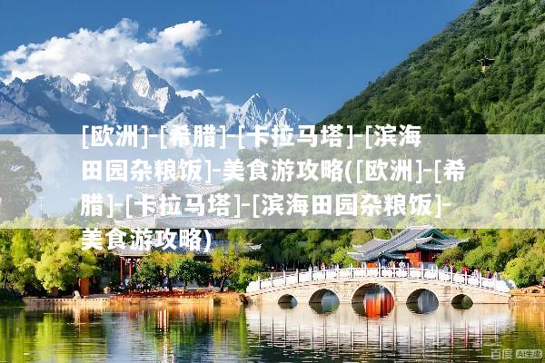 [欧洲]-[希腊]-[卡拉马塔]-[滨海田园杂粮饭]-美食游攻略([欧洲]-[希腊]-[卡拉马塔]-[滨海田园杂粮饭]-美食游攻略)