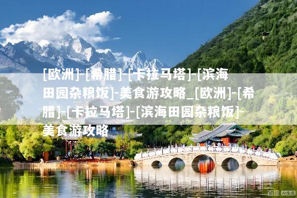 [欧洲]-[希腊]-[卡拉马塔]-[滨海田园杂粮饭]-美食游攻略_[欧洲]-[希腊]-[卡拉马塔]-[滨海田园杂粮饭]-美食游攻略
