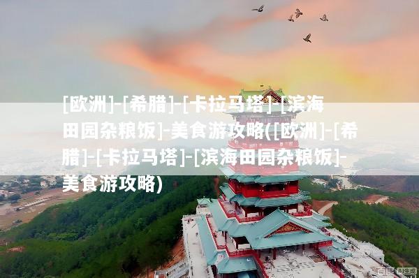 [欧洲]-[希腊]-[卡拉马塔]-[滨海田园杂粮饭]-美食游攻略([欧洲]-[希腊]-[卡拉马塔]-[滨海田园杂粮饭]-美食游攻略)