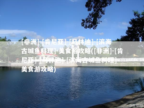 [非洲]-[肯尼亚]-[马林迪]-[滨海古城鱼料理]-美食游攻略([非洲]-[肯尼亚]-[马林迪]-[滨海古城鱼料理]-美食游攻略)