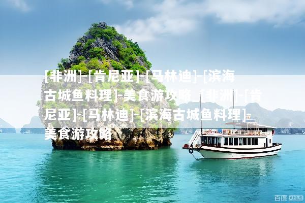 [非洲]-[肯尼亚]-[马林迪]-[滨海古城鱼料理]-美食游攻略_[非洲]-[肯尼亚]-[马林迪]-[滨海古城鱼料理]-美食游攻略
