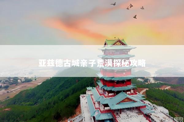 亚兹德古城亲子荒漠探秘攻略