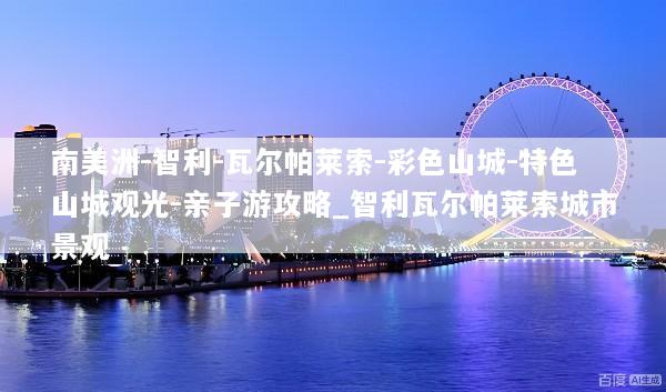 南美洲-智利-瓦尔帕莱索-彩色山城-特色山城观光-亲子游攻略_智利瓦尔帕莱索城市景观