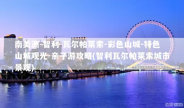 南美洲-智利-瓦尔帕莱索-彩色山城-特色山城观光-亲子游攻略(智利瓦尔帕莱索城市景观)